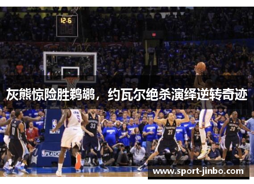 灰熊惊险胜鹈鹕，约瓦尔绝杀演绎逆转奇迹