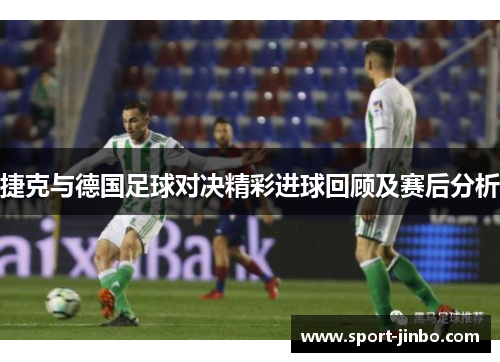 捷克与德国足球对决精彩进球回顾及赛后分析