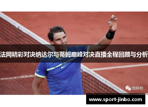 法网精彩对决纳达尔与蒂姆巅峰对决直播全程回顾与分析